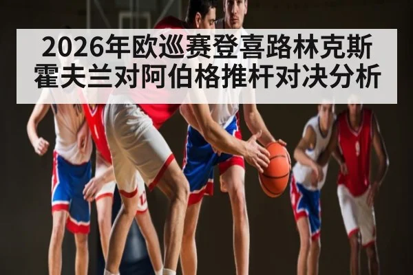 2026年欧巡赛登喜路林克斯霍夫兰对阿伯格推杆对决分析
