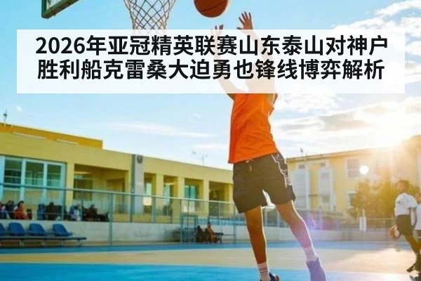 2026年亚冠精英联赛山东泰山对神户胜利船克雷桑大迫勇也锋线博弈解析