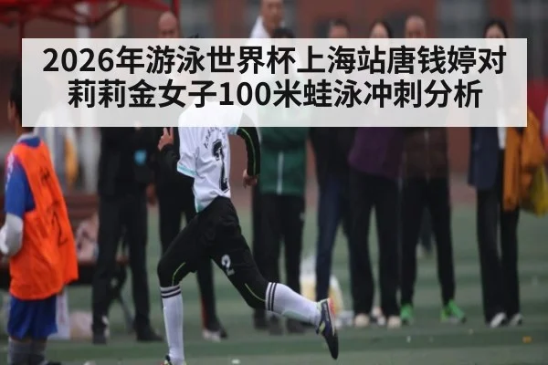 2026年游泳世界杯上海站唐钱婷对莉莉金女子100米蛙泳冲刺分析(kaiyun)