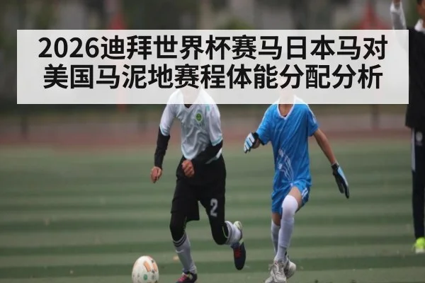2026迪拜世界杯赛马日本马对美国马泥地赛程体能分配分析(kaiyun)