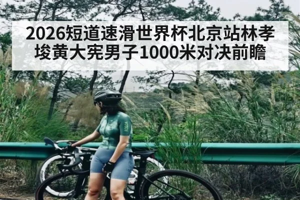 2026短道速滑世界杯北京站林孝埈黄大宪男子1000米对决前瞻（kaiyun）